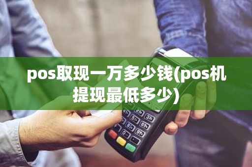 pos取现一万多少钱(pos机提现最低多少)