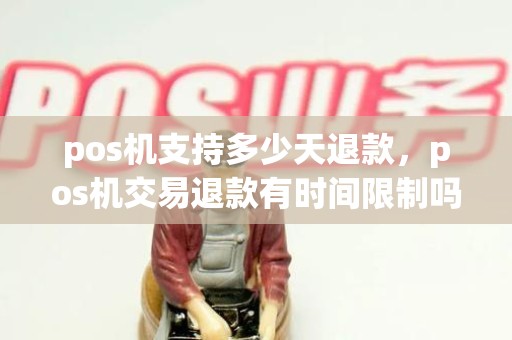 pos机支持多少天退款，pos机交易退款有时间限制吗
