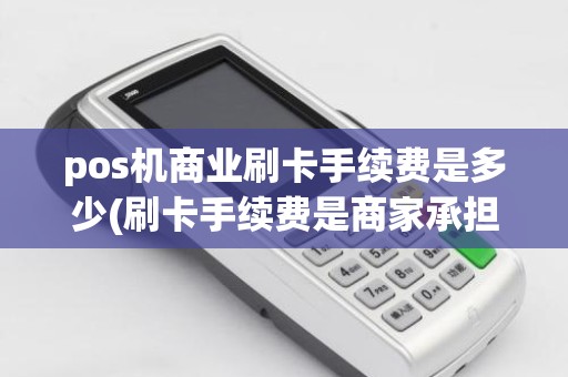 pos机商业刷卡手续费是多少(刷卡手续费是商家承担还是消费)