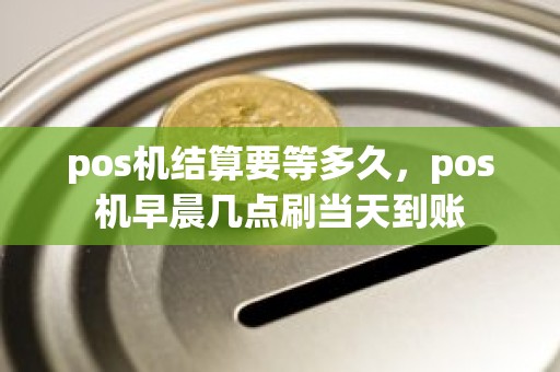 pos机结算要等多久，pos机早晨几点刷当天到账