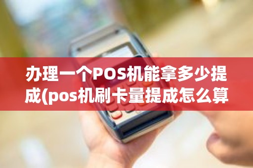 办理一个POS机能拿多少提成(pos机刷卡量提成怎么算)