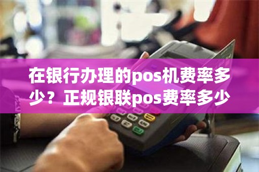 在银行办理的pos机费率多少？正规银联pos费率多少