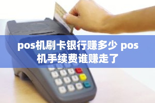 pos机刷卡银行赚多少 pos机手续费谁赚走了