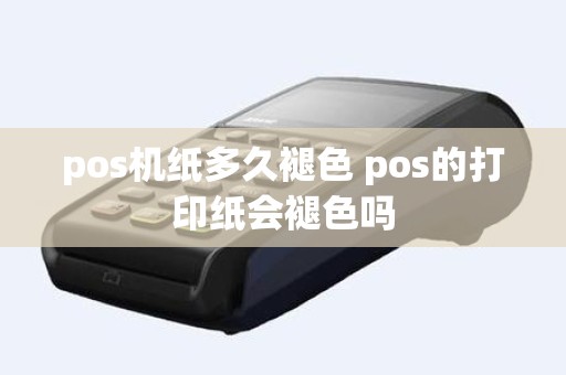 pos机纸多久褪色 pos的打印纸会褪色吗