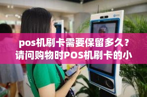pos机刷卡需要保留多久？请问购物时POS机刷卡的小票需要保存多久
