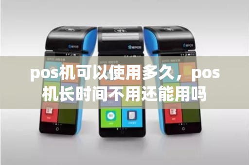 pos机可以使用多久，pos机长时间不用还能用吗