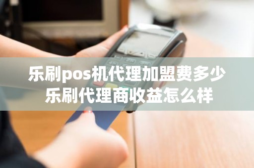 乐刷pos机代理加盟费多少 乐刷代理商收益怎么样
