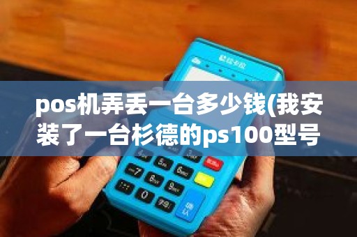 pos机弄丢一台多少钱(我安装了一台杉德的ps100型号pos机器，机器丢失了怎么办)