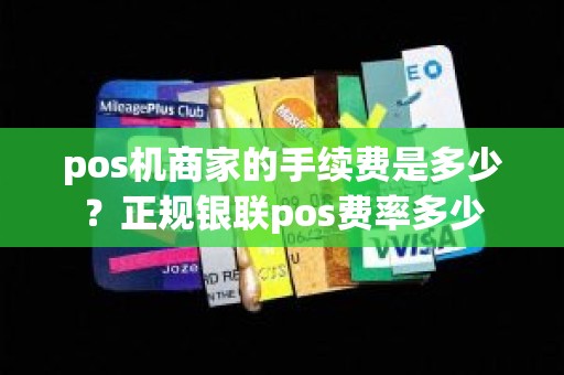 pos机商家的手续费是多少？正规银联pos费率多少