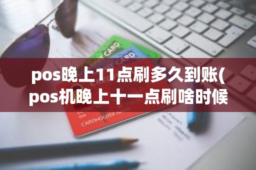 pos晚上11点刷多久到账(pos机晚上十一点刷啥时候到账)