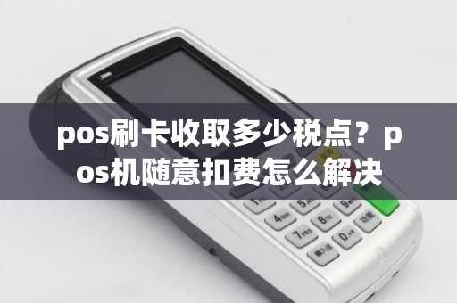 pos刷卡收取多少税点？pos机随意扣费怎么解决