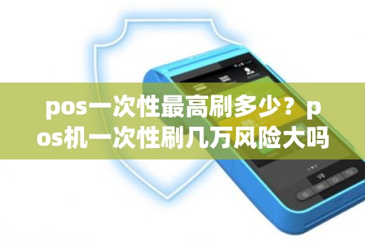 pos一次性最高刷多少？pos机一次性刷几万风险大吗