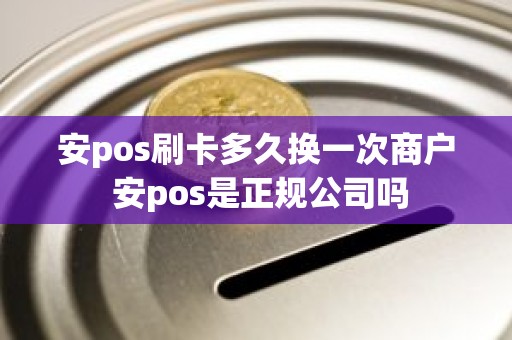 安pos刷卡多久换一次商户 安pos是正规公司吗