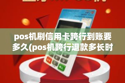 pos机刷信用卡跨行到账要多久(pos机跨行退款多长时间能到账)
