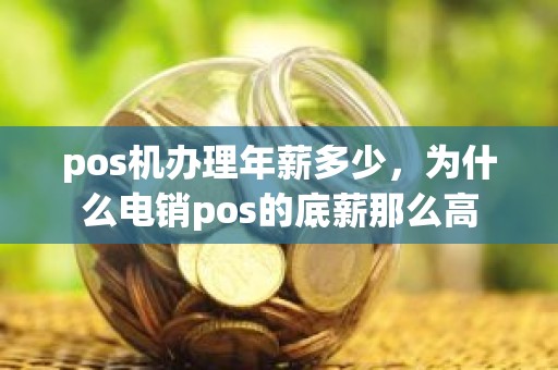pos机办理年薪多少，为什么电销pos的底薪那么高