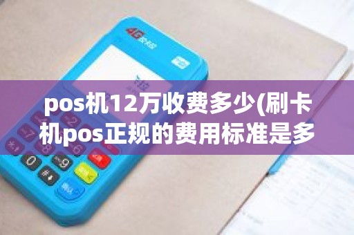 pos机12万收费多少(刷卡机pos正规的费用标准是多少)