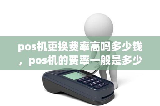 pos机更换费率高吗多少钱，pos机的费率一般是多少
