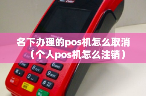 名下办理的pos机怎么取消（个人pos机怎么注销）