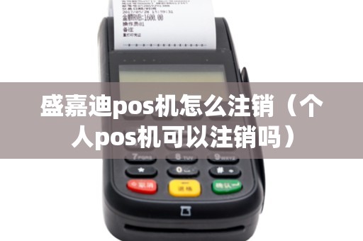 盛嘉迪pos机怎么注销（个人pos机可以注销吗）