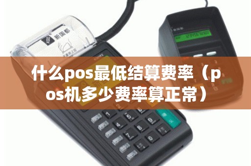 什么pos最低结算费率（pos机多少费率算正常）