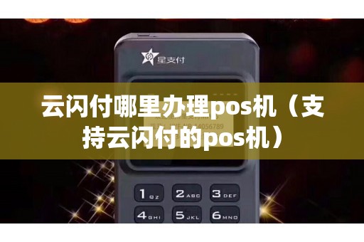 云闪付哪里办理pos机（支持云闪付的pos机）