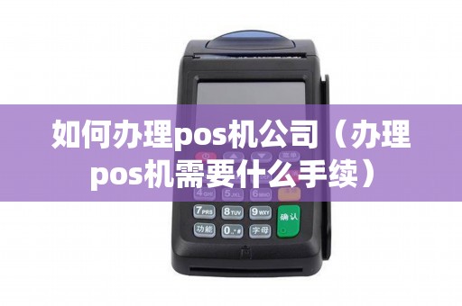 如何办理pos机公司（办理pos机需要什么手续）