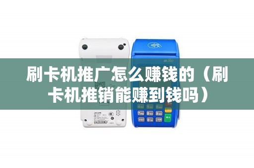 刷卡机推广怎么赚钱的（刷卡机推销能赚到钱吗）