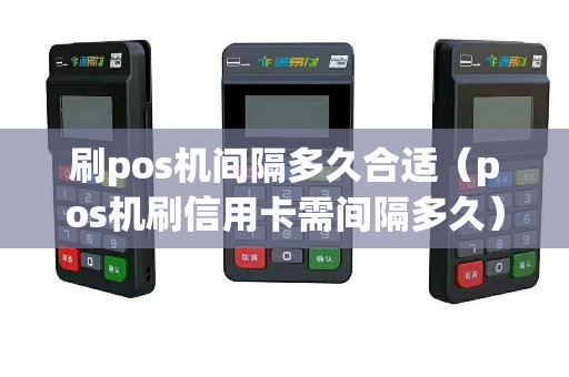 刷pos机间隔多久合适（pos机刷信用卡需间隔多久）