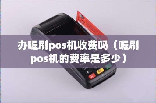 办喔刷pos机收费吗（喔刷pos机的费率是多少）