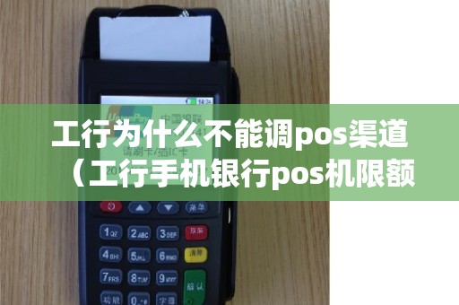工行为什么不能调pos渠道（工行手机银行pos机限额怎么设置）