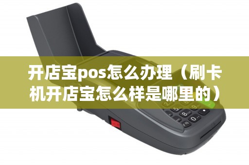 开店宝pos怎么办理（刷卡机开店宝怎么样是哪里的）