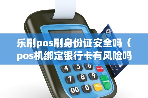 乐刷pos刷身份证安全吗（pos机绑定银行卡有风险吗）