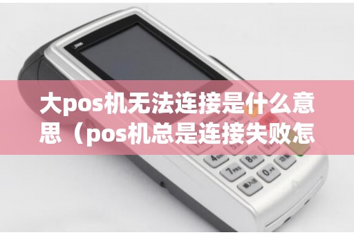 大pos机无法连接是什么意思（pos机总是连接失败怎么办）