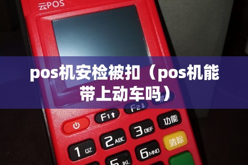 pos机安检被扣（pos机能带上动车吗）