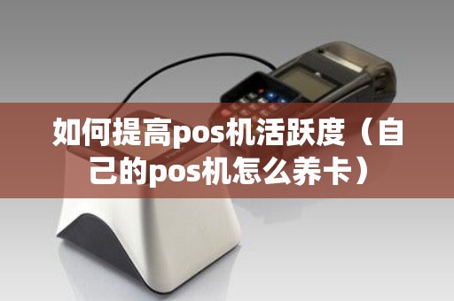 如何提高pos机活跃度（自己的pos机怎么养卡）