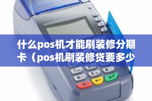 什么pos机才能刷装修分期卡（pos机刷装修贷要多少手续费）