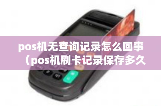 pos机无查询记录怎么回事（pos机刷卡记录保存多久）