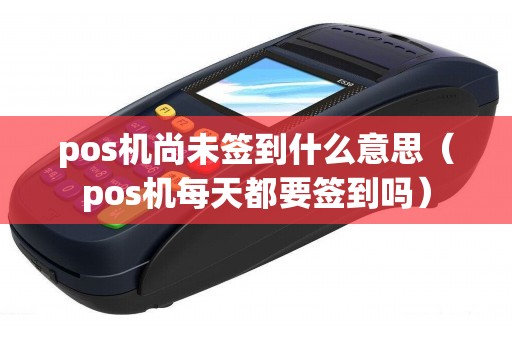 pos机尚未签到什么意思（pos机每天都要签到吗）