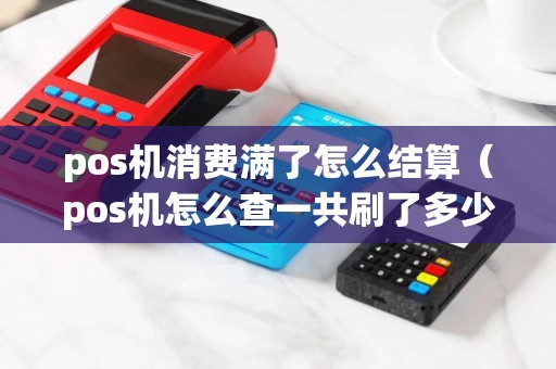 pos机消费满了怎么结算（pos机怎么查一共刷了多少钱）