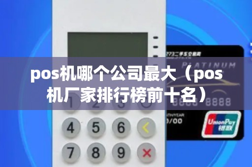 pos机哪个公司最大（pos机厂家排行榜前十名）