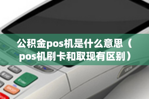 公积金pos机是什么意思（pos机刷卡和取现有区别）