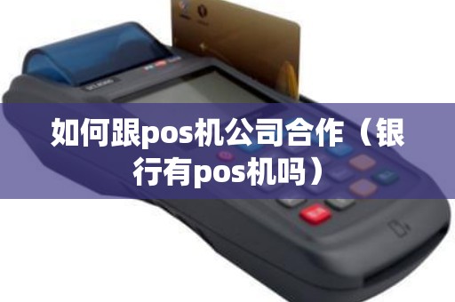如何跟pos机公司合作（银行有pos机吗）