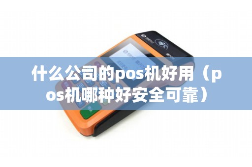 什么公司的pos机好用（pos机哪种好安全可靠）