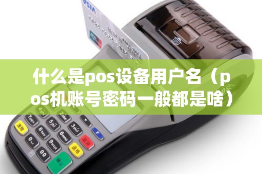什么是pos设备用户名（pos机账号密码一般都是啥）