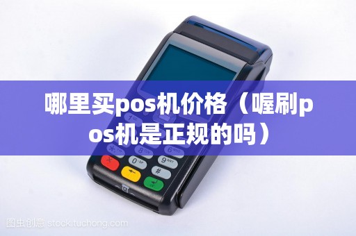 哪里买pos机价格（喔刷pos机是正规的吗）