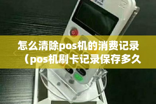 怎么清除pos机的消费记录（pos机刷卡记录保存多久）