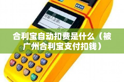 合利宝自动扣费是什么（被广州合利宝支付扣钱）