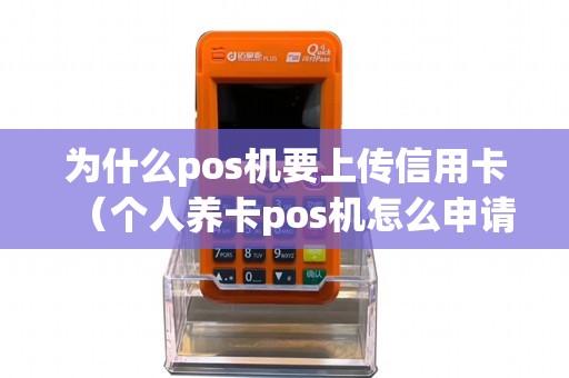为什么pos机要上传信用卡（个人养卡pos机怎么申请）