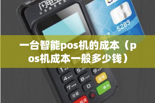 一台智能pos机的成本（pos机成本一般多少钱）
