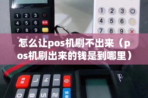 怎么让pos机刷不出来（pos机刷出来的钱是到哪里）